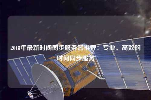 2018年最新时间同步服务器推荐：专业、高效的时间同步服务