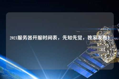 2021服务器开服时间表,先知先觉,独家发布!