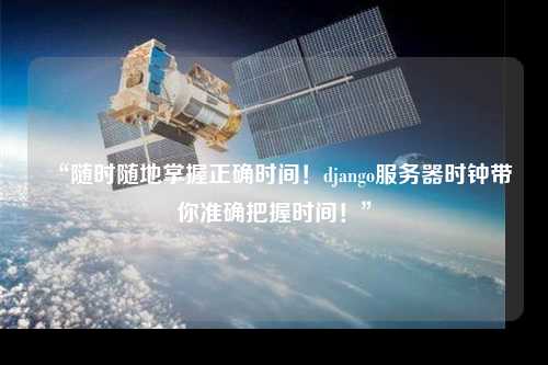 “随时随地掌握正确时间!django服务器时钟带你准确把握时间!”