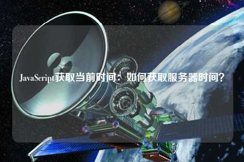 JavaScript获取当前时间:如何获取服务器时间?