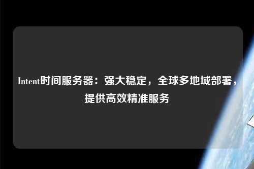 Intent时间服务器:强大稳定,全球多地域部署,提供高效精准服务