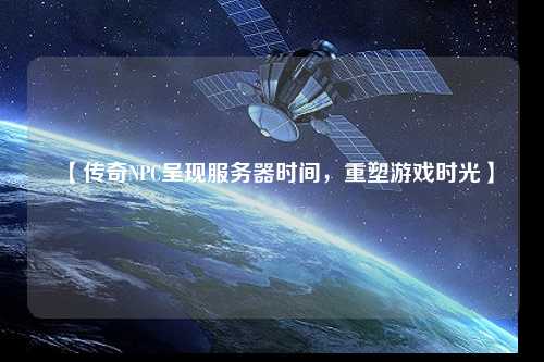 【传奇NPC呈现服务器时间,重塑游戏时光】