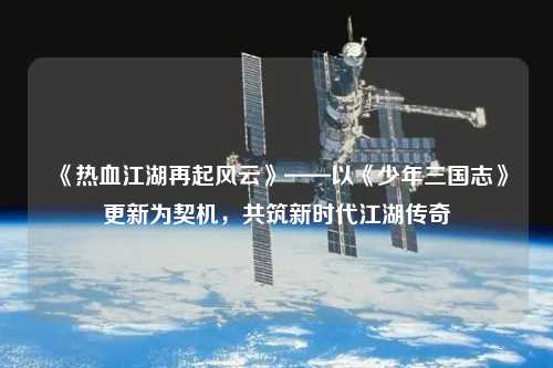 《热血江湖再起风云》——以《少年三国志》更新为契机,共筑新时代江湖传奇