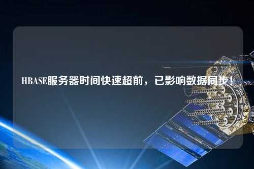 HBASE服务器时间快速超前,已影响数据同步!