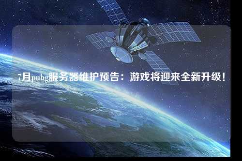 7月pubg服务器维护预告:游戏将迎来全新升级!