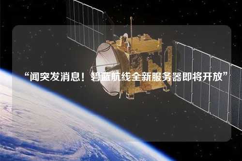 “闻突发消息!碧蓝航线全新服务器即将开放”