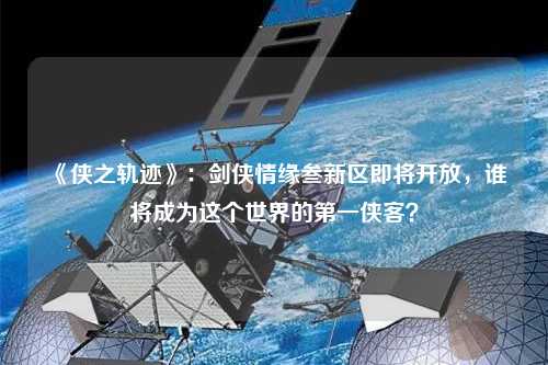 《侠之轨迹》:剑侠情缘叁新区即将开放,谁将成为这个世界的第一侠客?