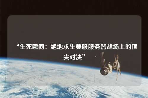 “生死瞬间:绝地求生美服服务器战场上的顶尖对决”