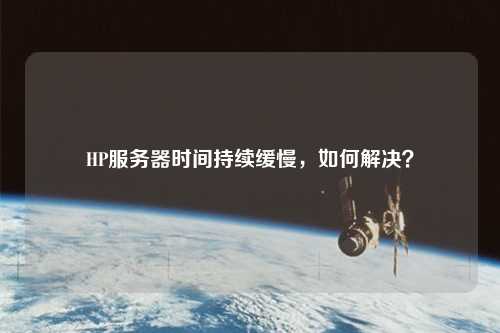 HP服务器时间持续缓慢,如何解决?