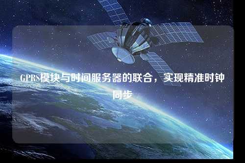 GPRS模块与时间服务器的联合,实现精准时钟同步
