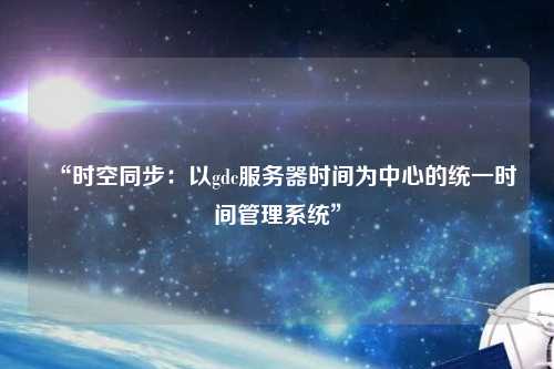 “时空同步:以gdc服务器时间为中心的统一时间管理系统”