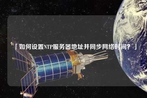 「如何设置NTP服务器地址并同步网络时间?」