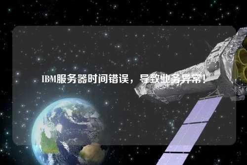 IBM服务器时间错误,导致业务异常!