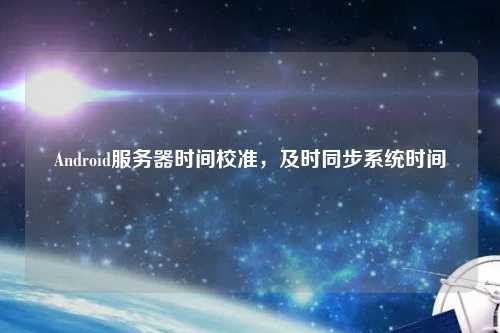 Android服务器时间校准,及时同步系统时间