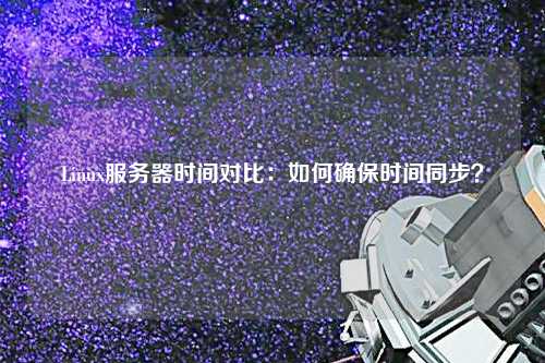 Linux服务器时间对比:如何确保时间同步?