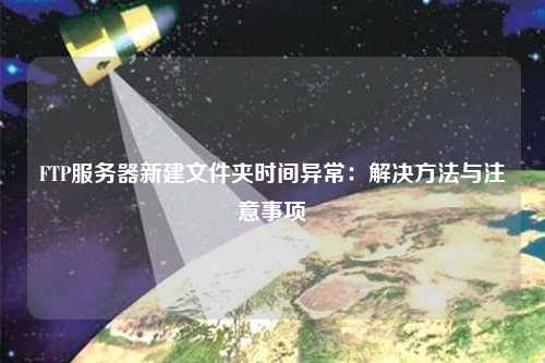 FTP服务器新建文件夹时间异常:解决方法与注意事项