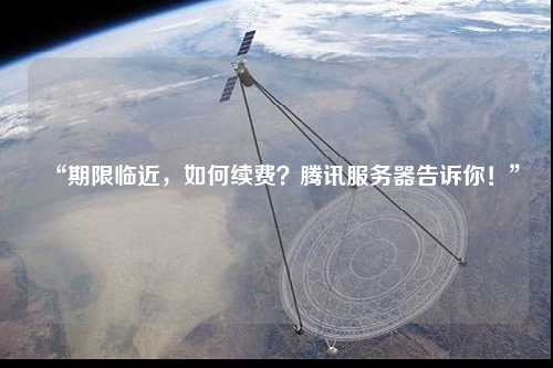 “期限临近,如何续费?腾讯服务器告诉你!”