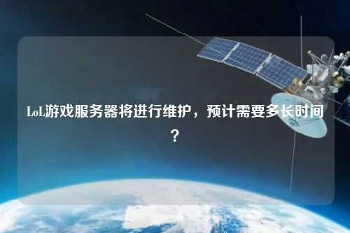LoL游戏服务器将进行维护,预计需要多长时间?