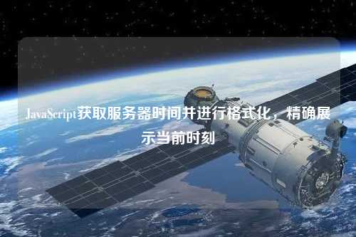 JavaScript获取服务器时间并进行格式化,精确展示当前时刻