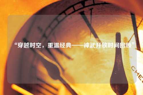 “穿越时空,重温经典——神武开放时间回顾”