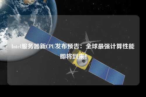 Intel服务器新CPU发布预告:全球最强计算性能即将到来!