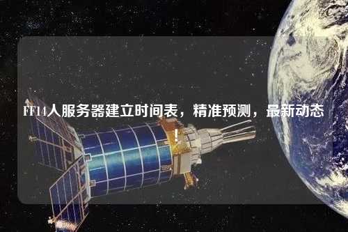 FF14人服务器建立时间表,精准预测,最新动态!