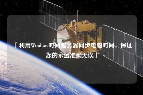 「利用Windows时间服务器同步电脑时间,保证您的永远准确无误」