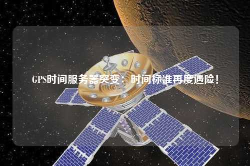 GPS时间服务器突变:时间标准再度遇险!