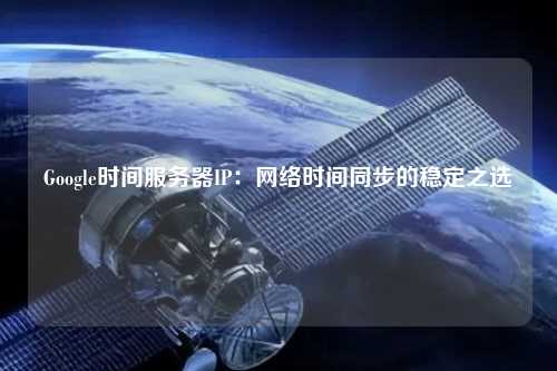Google时间服务器IP:网络时间同步的稳定之选