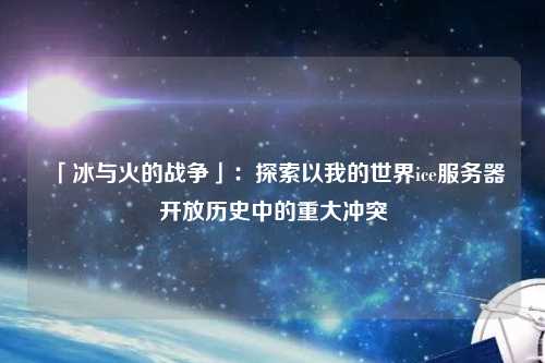 「冰与火的战争」:探索以我的世界ice服务器开放历史中的重大冲突