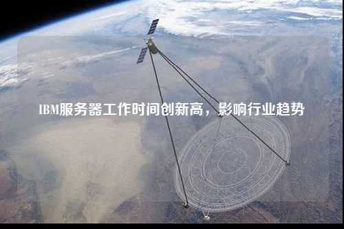IBM服务器工作时间创新高,影响行业趋势