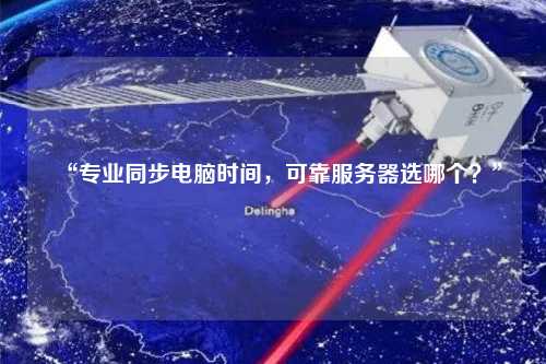 “专业同步电脑时间,可靠服务器选哪个?”