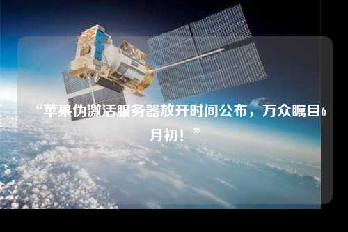 “苹果伪激活服务器放开时间公布,万众瞩目6月初!”