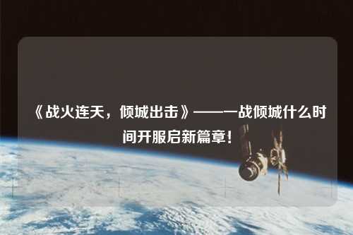 《战火连天,倾城出击》——一战倾城什么时间开服启新篇章!