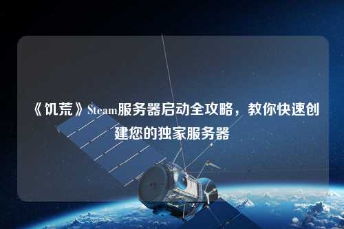 《饥荒》Steam服务器启动全攻略,教你快速创建您的独家服务器