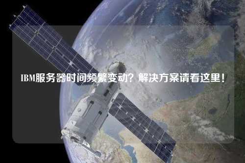 IBM服务器时间频繁变动？解决方案请看这里！