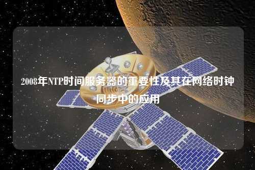 2008年NTP时间服务器的重要性及其在网络时钟同步中的应用
