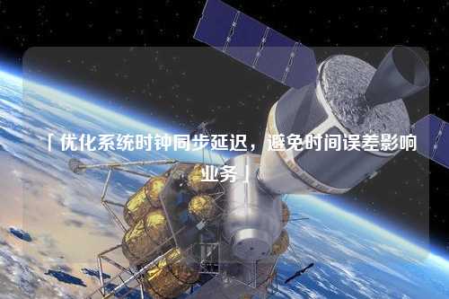 「优化系统时钟同步延迟,避免时间误差影响业务」