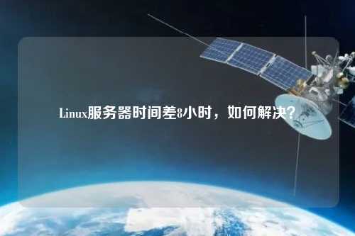 Linux服务器时间差8小时，如何解决？
