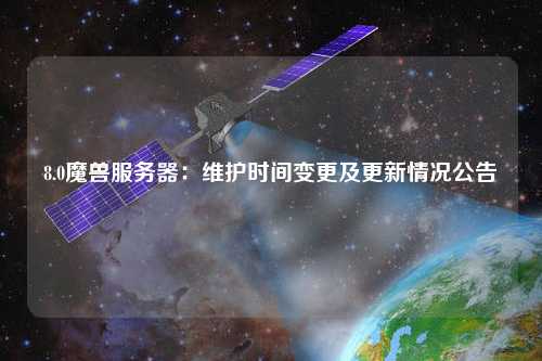 8.0魔兽服务器：维护时间变更及更新情况公告