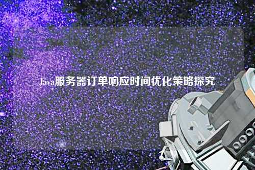 Java服务器订单响应时间优化策略探究