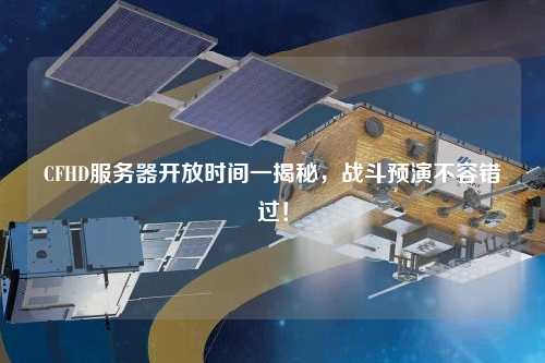 CFHD服务器开放时间一揭秘，战斗预演不容错过！