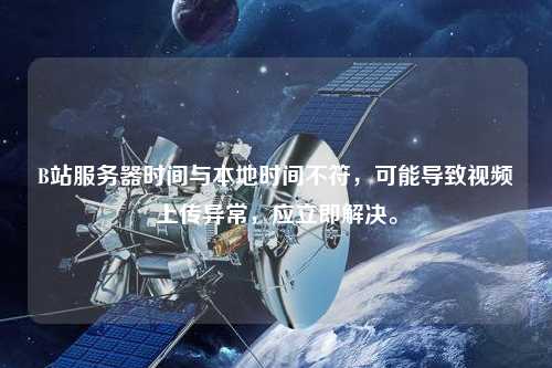 B站服务器时间与本地时间不符，可能导致视频上传异常，应立即解决。