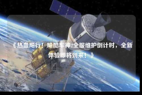 《热血飚行！飚酷车神2全服维护倒计时，全新体验即将到来！》