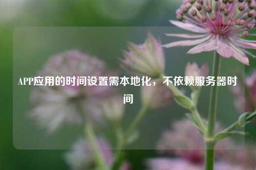 APP应用的时间设置需本地化，不依赖服务器时间