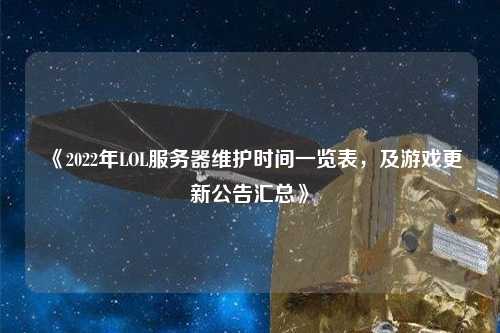 《2022年LOL服务器维护时间一览表，及游戏更新公告汇总》