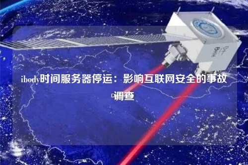ibody时间服务器停运：影响互联网安全的事故调查