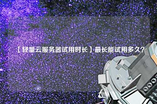 【轻量云服务器试用时长】最长能试用多久？