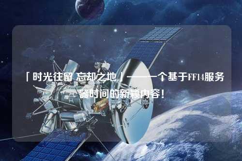 「时光往留 忘却之地」——一个基于FF14服务器时间的新颖内容！