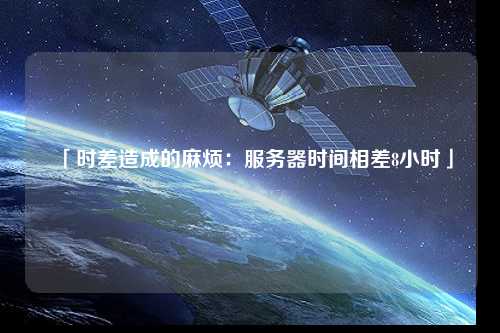 「时差造成的麻烦：服务器时间相差8小时」